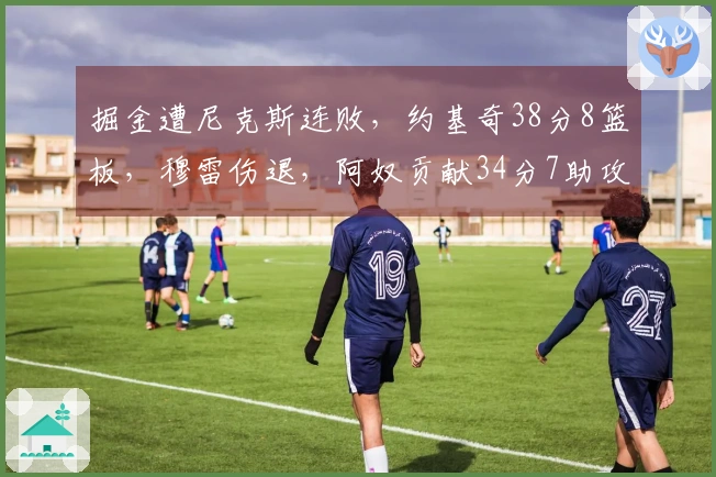 掘金遭尼克斯连败，约基奇38分8篮板，穆雷伤退，阿奴贡献34分7助攻5篮板