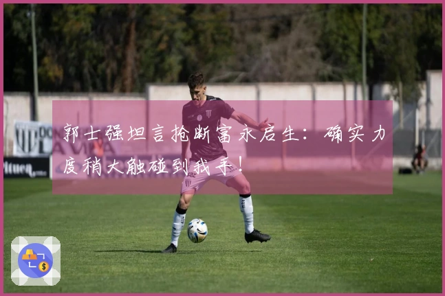 郭士强坦言抢断富永启生：确实力度稍大触碰到我手！