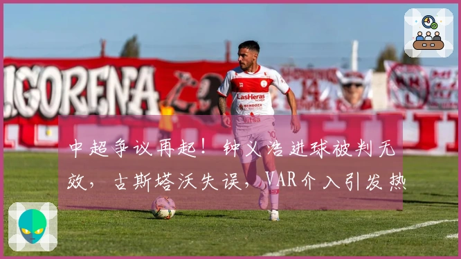 中超争议再起！钟义浩进球被判无效，古斯塔沃失误，VAR介入引发热议