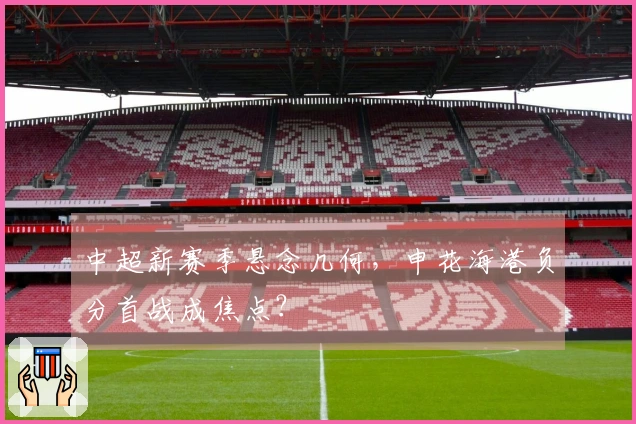中超新赛季悬念几何，申花海港负分首战成焦点？