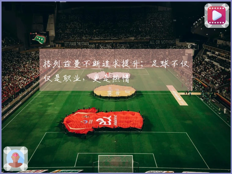 格列兹曼不断追求提升；足球不仅仅是职业，更是热情