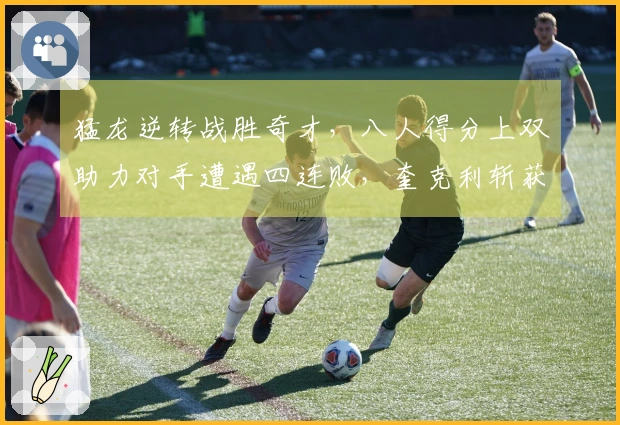 猛龙逆转战胜奇才，八人得分上双助力对手遭遇四连败，奎克利斩获27分11助攻，莺歌贡献24分