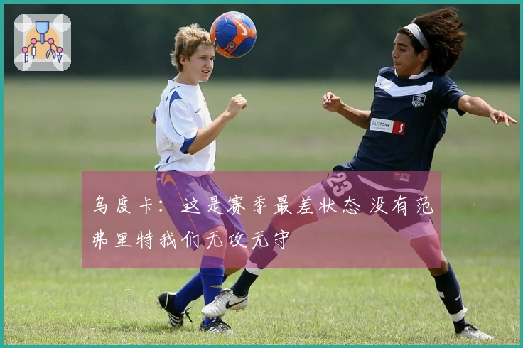 乌度卡：这是赛季最差状态 没有范弗里特我们无攻无守