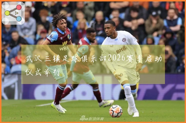 武汉三镇足球俱乐部2026赛季启动仪式举行