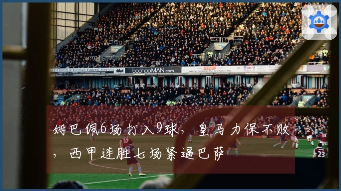 姆巴佩6场打入9球，皇马力保不败，西甲连胜七场紧逼巴萨