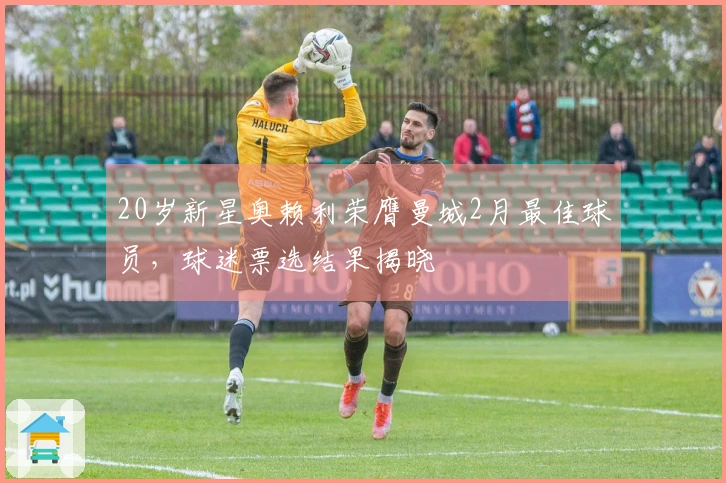 20岁新星奥赖利荣膺曼城2月最佳球员，球迷票选结果揭晓
