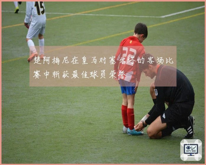 楚阿梅尼在皇马对塞尔塔的客场比赛中斩获最佳球员荣誉