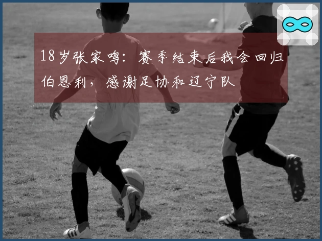 18岁张家鸣：赛季结束后我会回归伯恩利，感谢足协和辽宁队