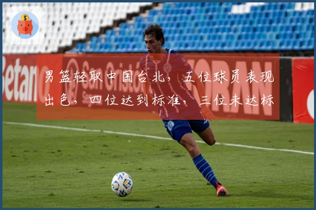 男篮轻取中国台北，五位球员表现出色，四位达到标准，三位未达标