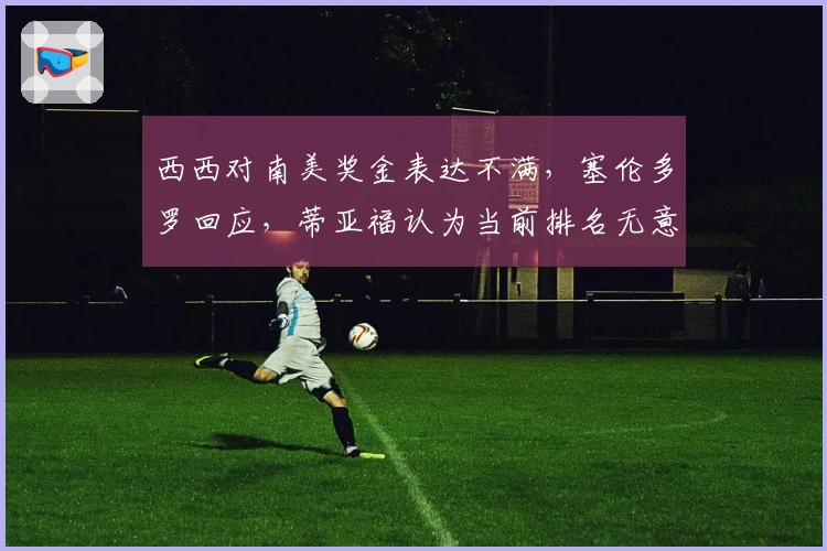 西西对南美奖金表达不满，塞伦多罗回应，蒂亚福认为当前排名无意义