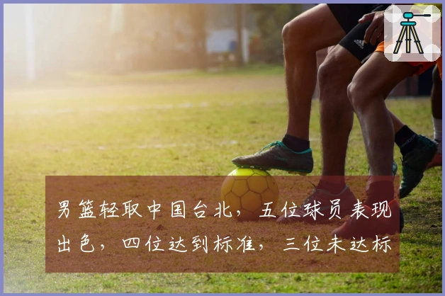 男篮轻取中国台北，五位球员表现出色，四位达到标准，三位未达标