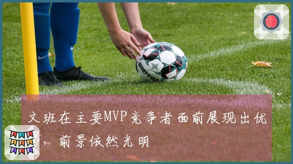 文班在主要MVP竞争者面前展现出优势，前景依然光明