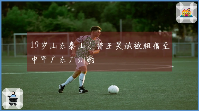 19岁山东泰山小将王昊斌被租借至中甲广东广州豹