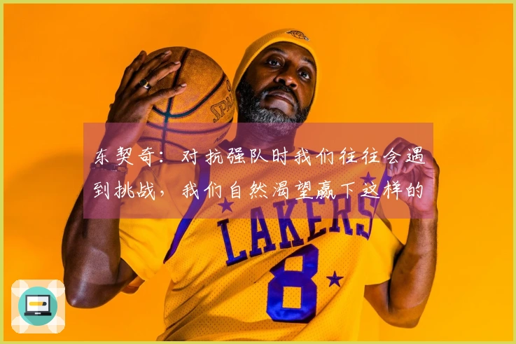 东契奇：对抗强队时我们往往会遇到挑战，我们自然渴望赢下这样的比赛