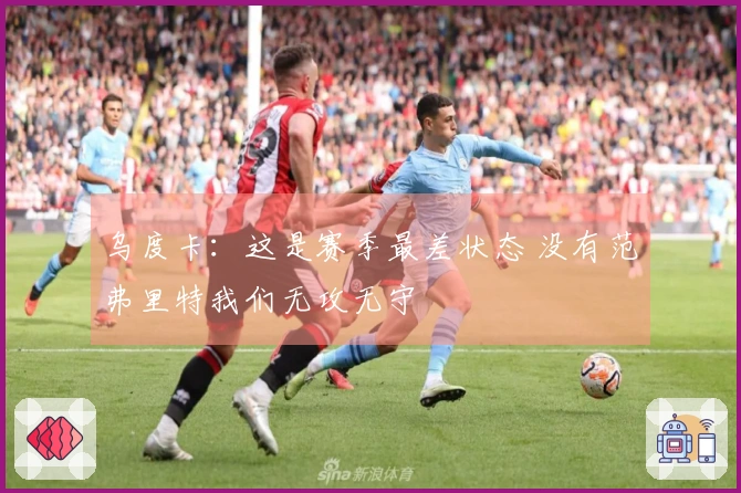 乌度卡：这是赛季最差状态 没有范弗里特我们无攻无守