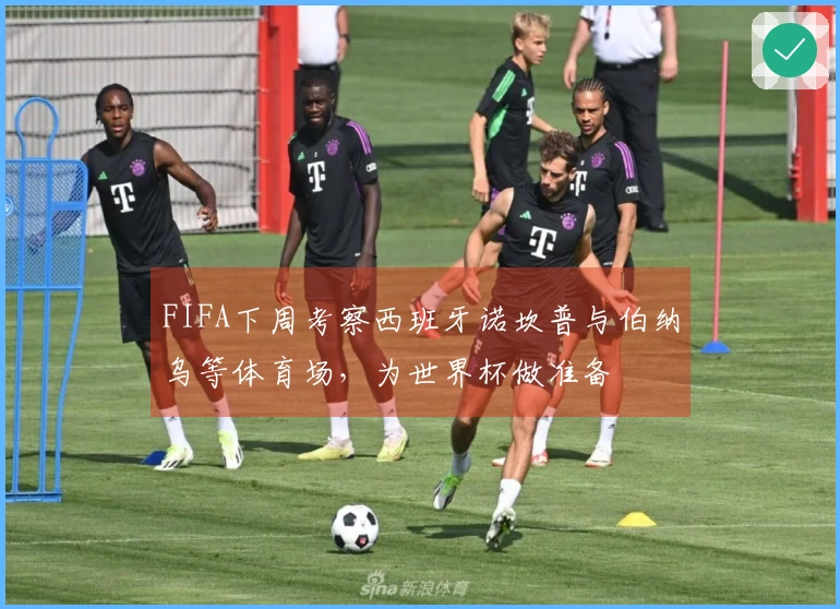 FIFA下周考察西班牙诺坎普与伯纳乌等体育场，为世界杯做准备