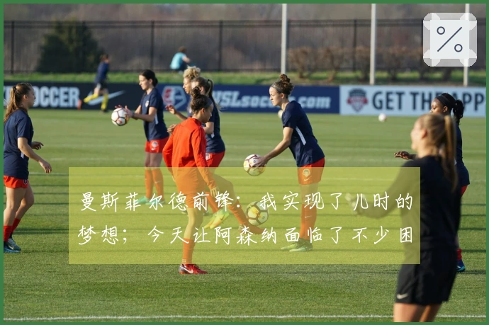 曼斯菲尔德前锋：我实现了儿时的梦想；今天让阿森纳面临了不少困难