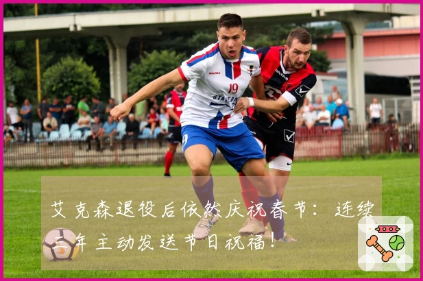 艾克森退役后依然庆祝春节：连续三年主动发送节日祝福！