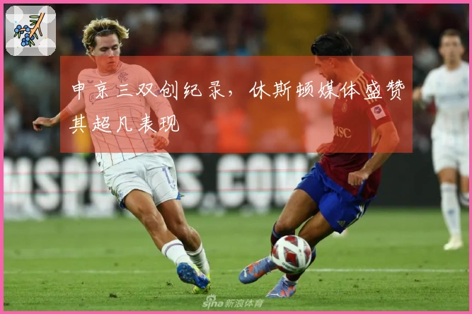申京三双创纪录，休斯顿媒体盛赞其超凡表现