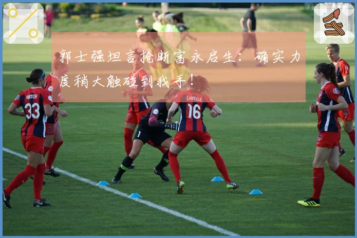 郭士强坦言抢断富永启生：确实力度稍大触碰到我手！