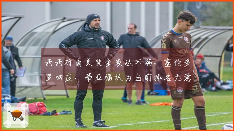 西西对南美奖金表达不满，塞伦多罗回应，蒂亚福认为当前排名无意义