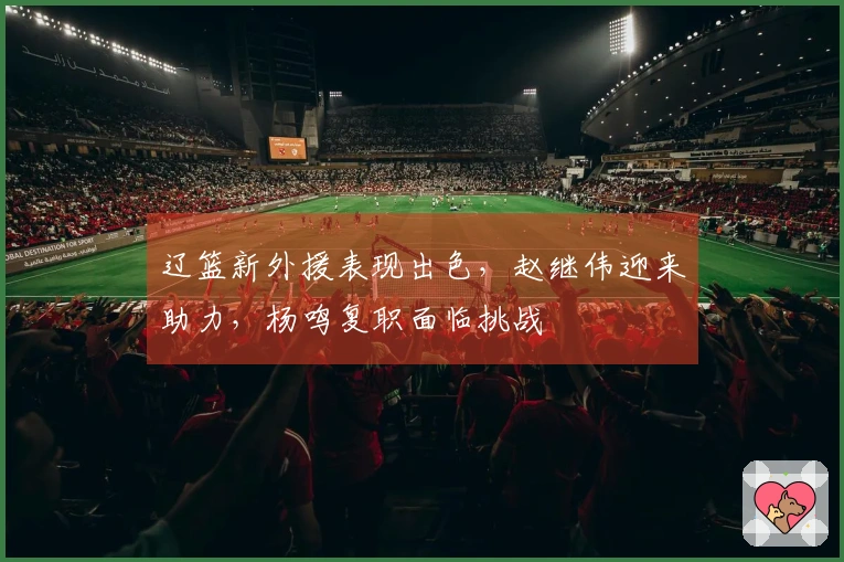 辽篮新外援表现出色，赵继伟迎来助力，杨鸣复职面临挑战