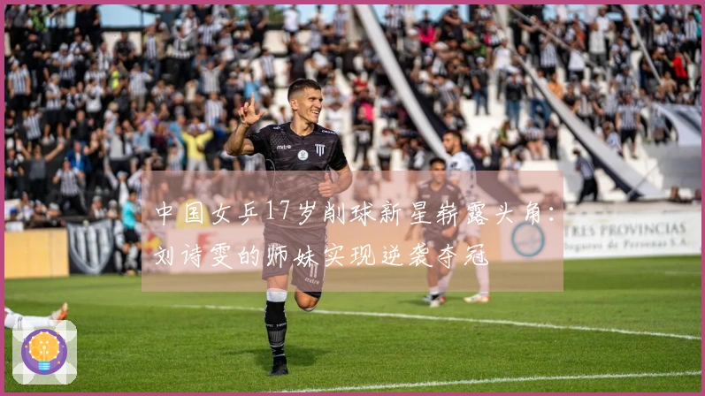 中国女乒17岁削球新星崭露头角：刘诗雯的师妹实现逆袭夺冠