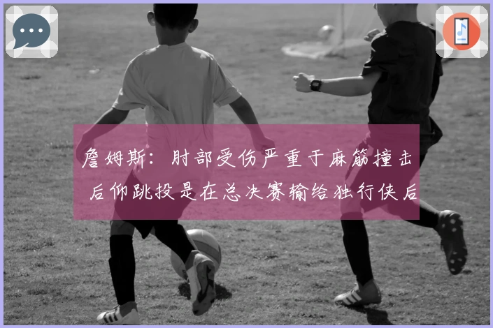 詹姆斯：肘部受伤严重于麻筋撞击 后仰跳投是在总决赛输给独行侠后加强训练的