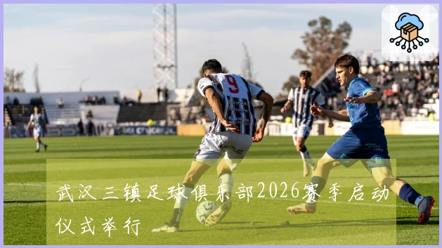 武汉三镇足球俱乐部2026赛季启动仪式举行