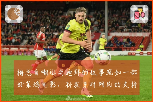 梅总自嘲逃离迪拜的故事宛如一部好莱坞电影，孙发京对网民的支持表示感激