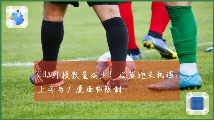 CBA外援数量减少！辽篮迎来机遇，上海与广厦面临限制