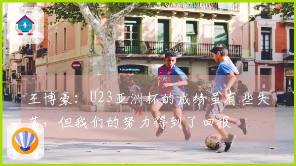 王博豪:U23亚洲杯的成绩虽有些失落,但我们的努力得到了回报