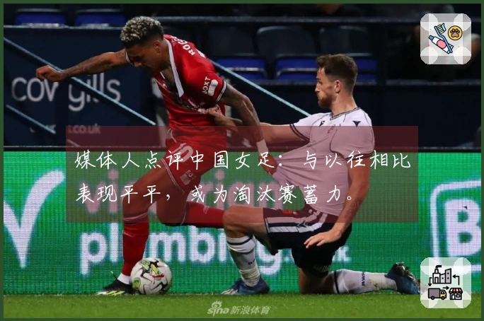 媒体人点评中国女足：与以往相比表现平平，或为淘汰赛蓄力。