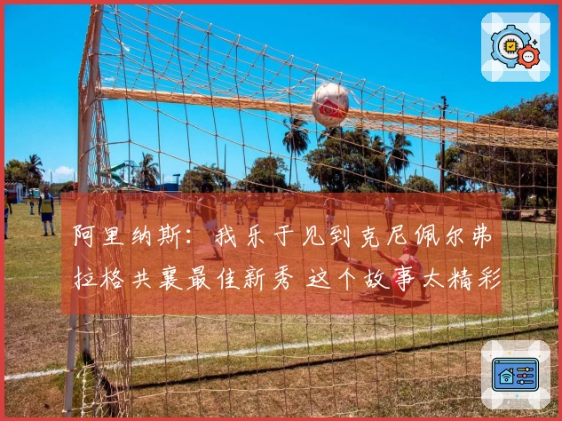 阿里纳斯：我乐于见到克尼佩尔弗拉格共襄最佳新秀 这个故事太精彩了