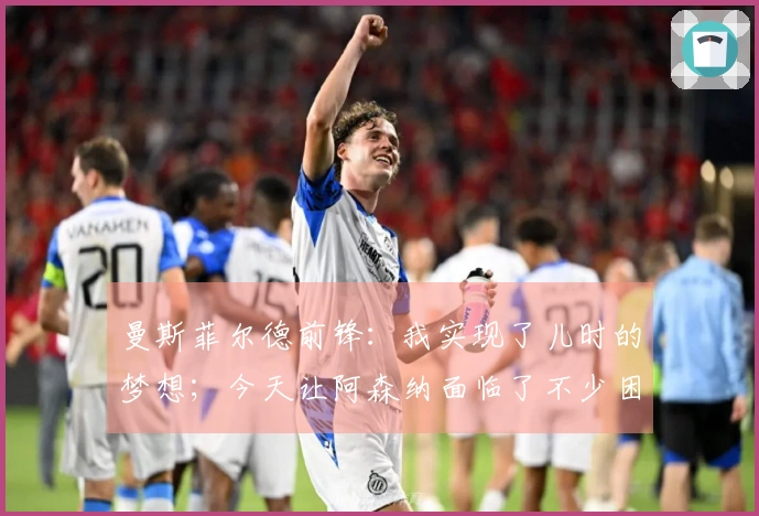 曼斯菲尔德前锋：我实现了儿时的梦想；今天让阿森纳面临了不少困难