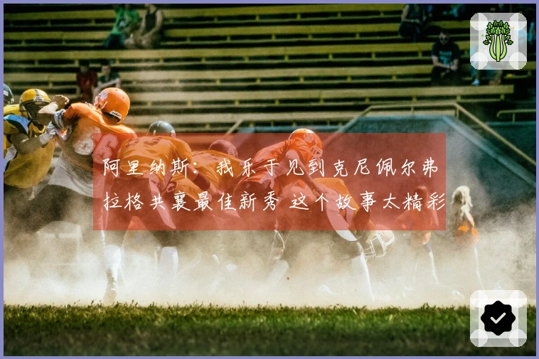 阿里纳斯：我乐于见到克尼佩尔弗拉格共襄最佳新秀 这个故事太精彩了